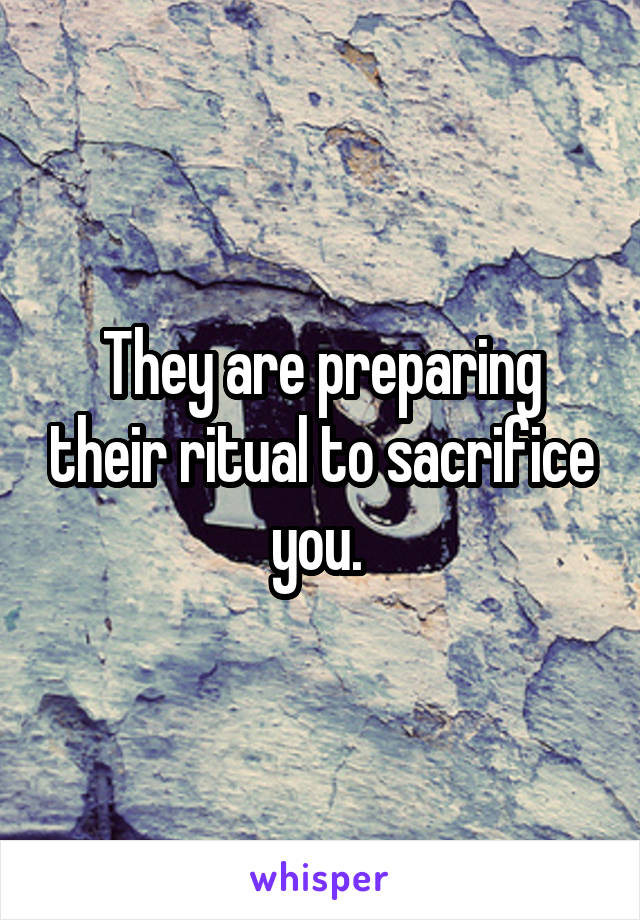 They are preparing their ritual to sacrifice you. 