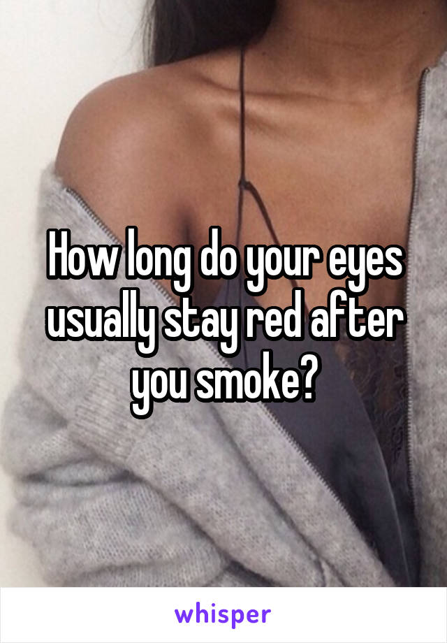 How long do your eyes usually stay red after you smoke?