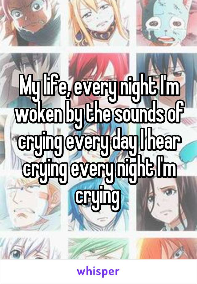 My life, every night I'm woken by the sounds of crying every day I hear crying every night I'm crying 