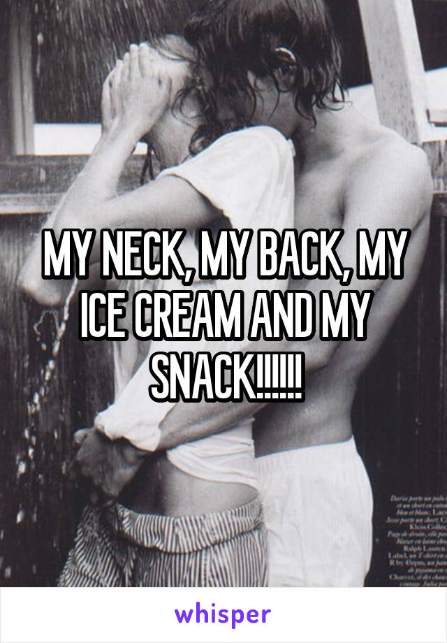 MY NECK, MY BACK, MY ICE CREAM AND MY SNACK!!!!!!