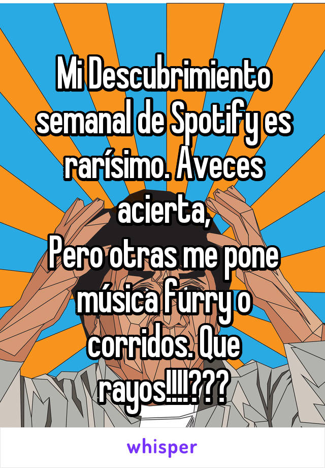 Mi Descubrimiento semanal de Spotify es rarísimo. Aveces acierta,
Pero otras me pone música furry o corridos. Que rayos!!!!???