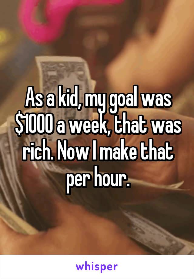 As a kid, my goal was $1000 a week, that was rich. Now I make that per hour.