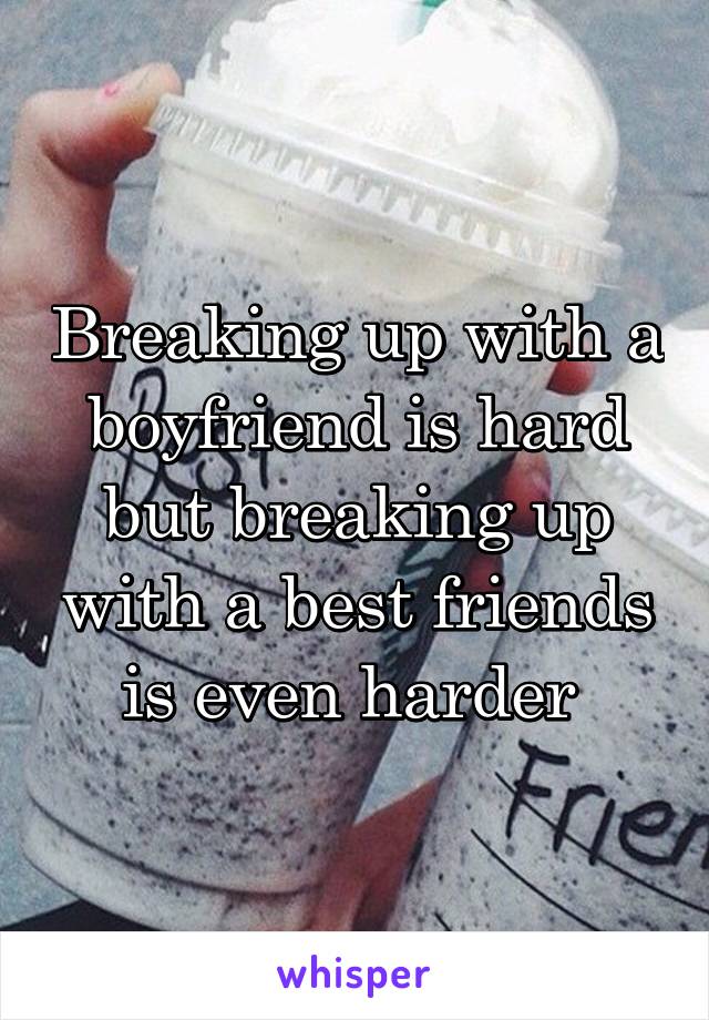 Breaking up with a boyfriend is hard but breaking up with a best friends is even harder 