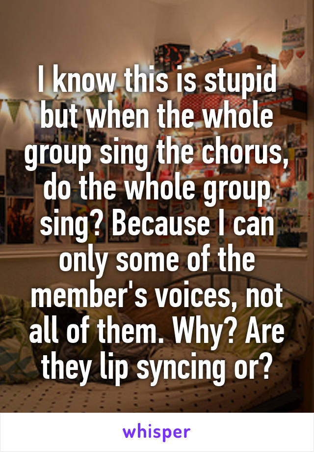 I know this is stupid but when the whole group sing the chorus, do the whole group sing? Because I can only some of the member's voices, not all of them. Why? Are they lip syncing or?