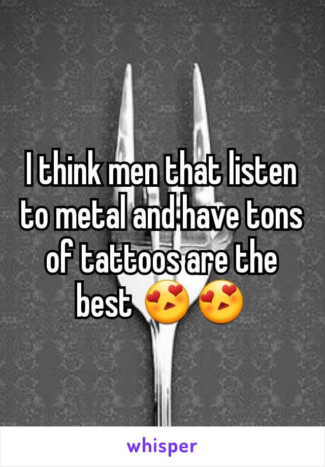 I think men that listen to metal and have tons of tattoos are the best 😍😍