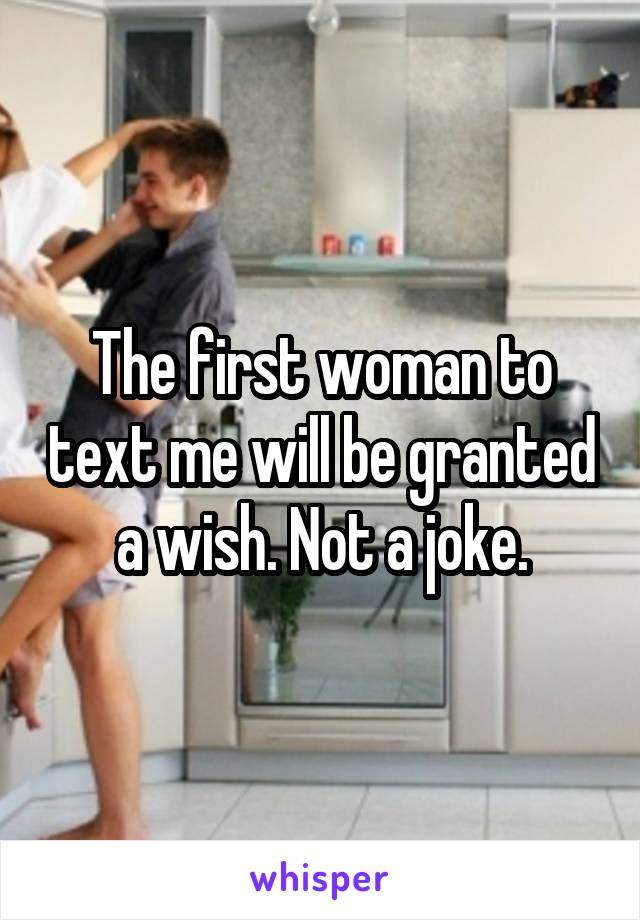 The first woman to text me will be granted a wish. Not a joke.