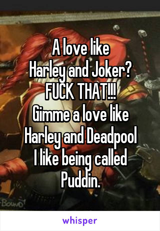 A love like
Harley and Joker?
FUCK THAT!!!
Gimme a love like
Harley and Deadpool
I like being called Puddin.