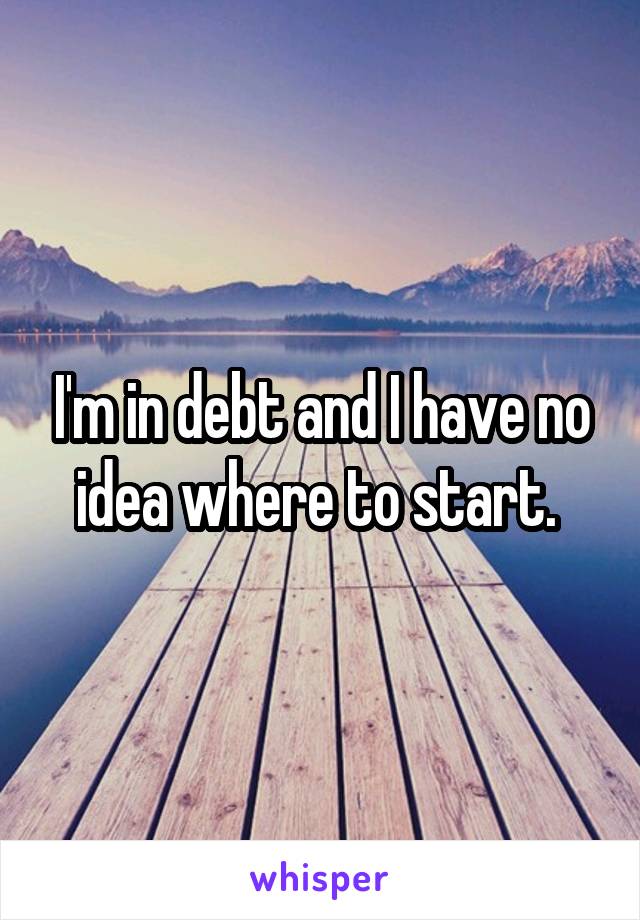 I'm in debt and I have no idea where to start. 