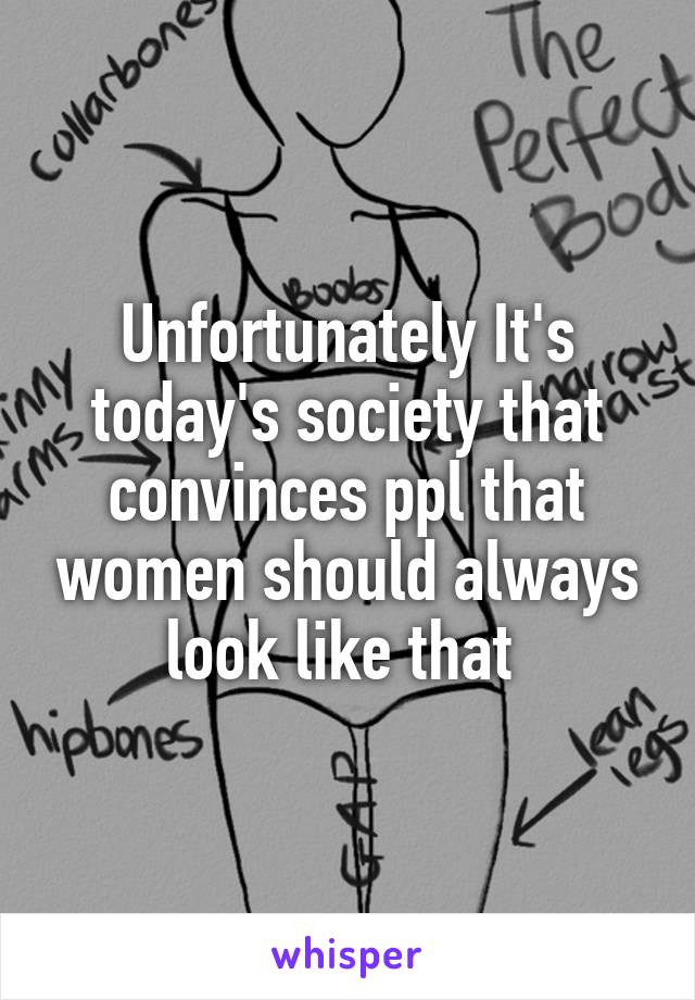 Unfortunately It's today's society that convinces ppl that women should always look like that 