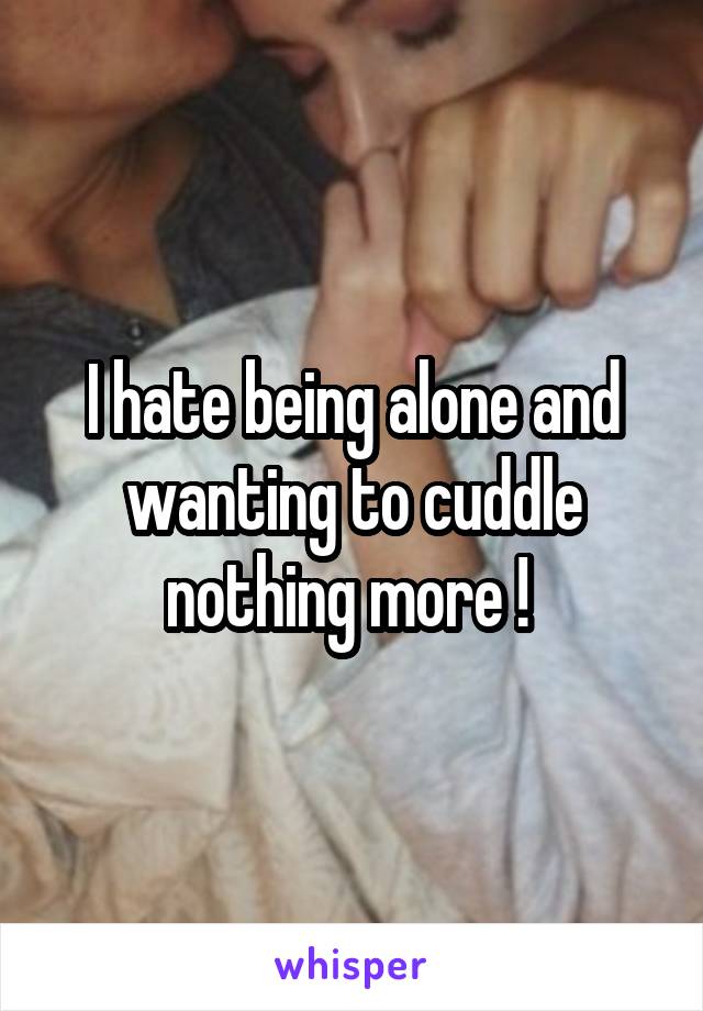 I hate being alone and wanting to cuddle nothing more ! 