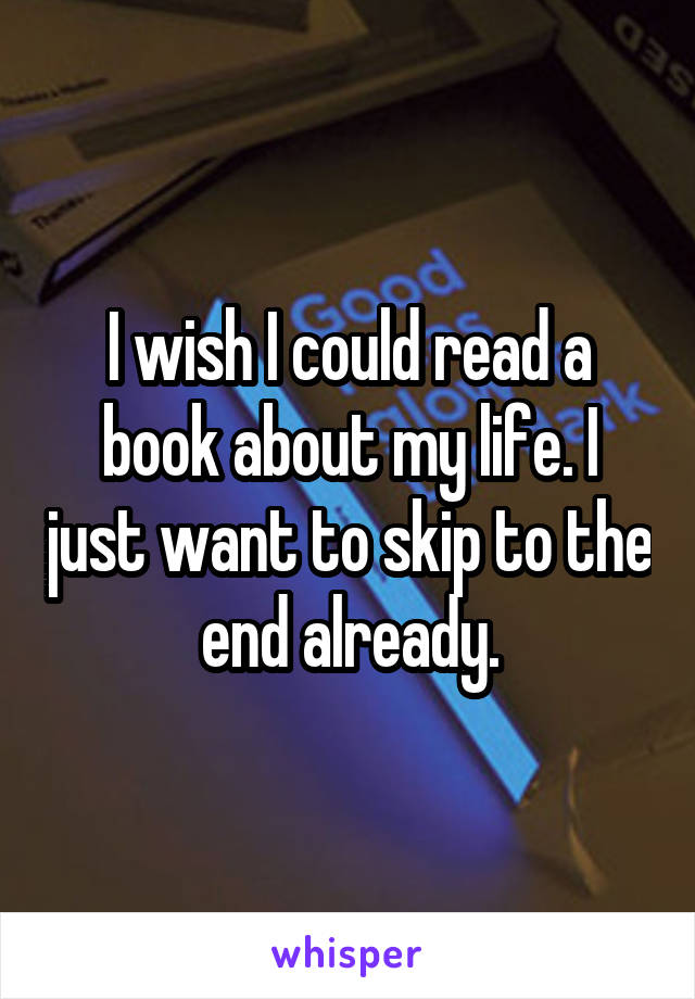 I wish I could read a book about my life. I just want to skip to the end already.