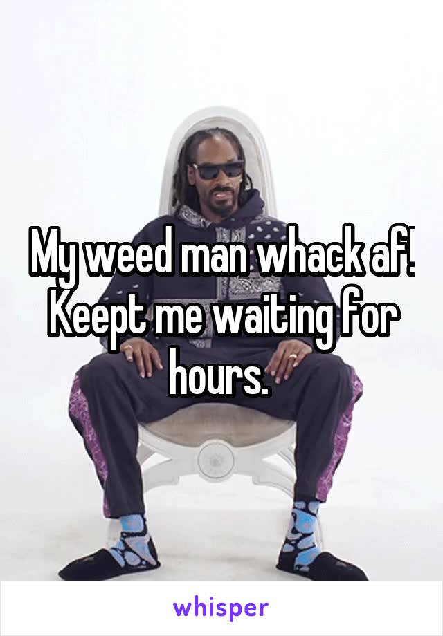 My weed man whack af! Keept me waiting for hours. 