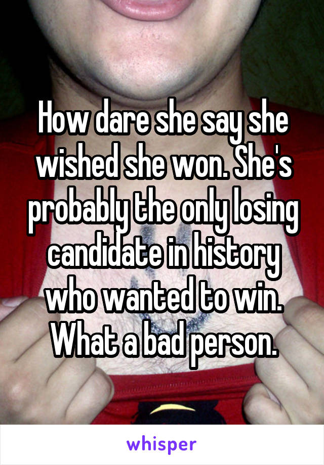 How dare she say she wished she won. She's probably the only losing candidate in history who wanted to win. What a bad person.