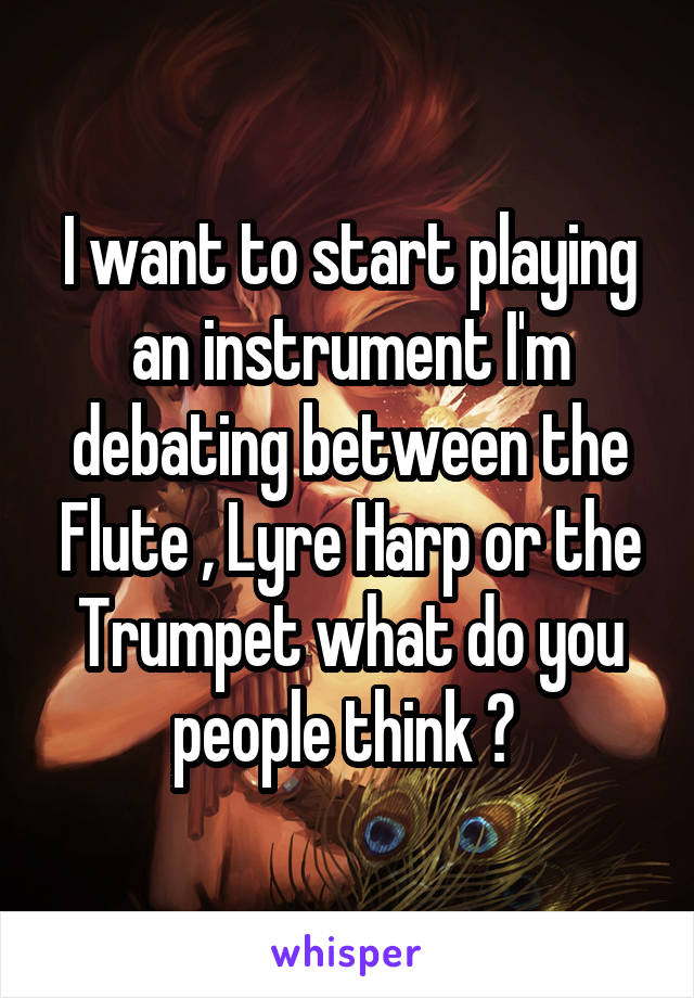 I want to start playing an instrument I'm debating between the Flute , Lyre Harp or the Trumpet what do you people think ? 