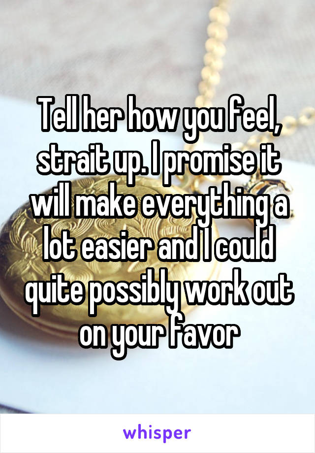 Tell her how you feel, strait up. I promise it will make everything a lot easier and I could quite possibly work out on your favor