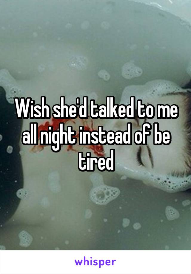 Wish she'd talked to me all night instead of be tired