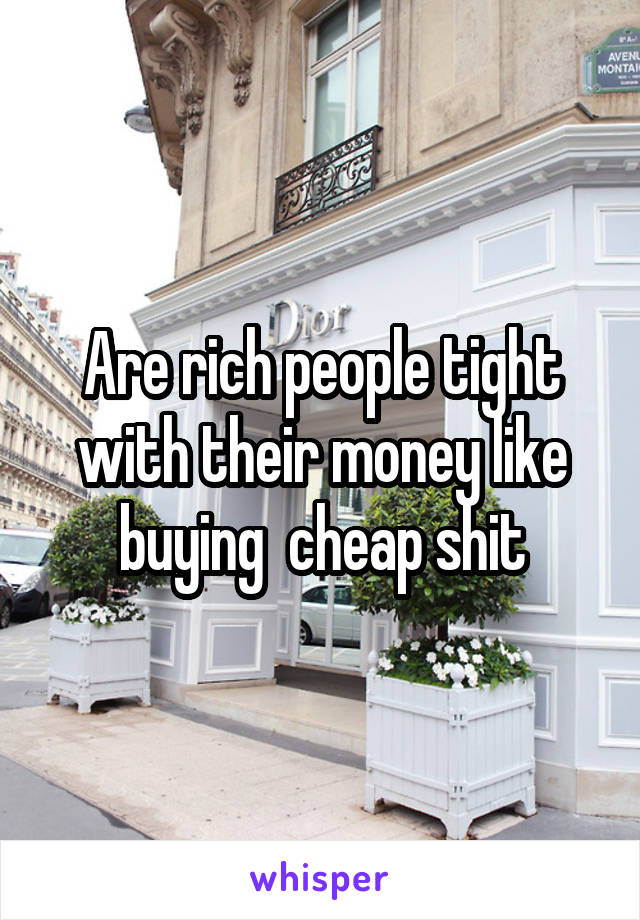 Are rich people tight with their money like buying  cheap shit