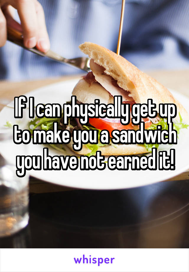 If I can physically get up to make you a sandwich you have not earned it!