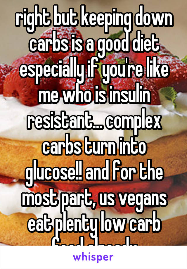 right but keeping down carbs is a good diet especially if you're like me who is insulin resistant... complex carbs turn into glucose!! and for the most part, us vegans eat plenty low carb food already