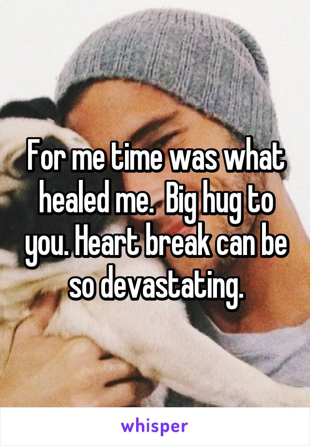 For me time was what healed me.  Big hug to you. Heart break can be so devastating.