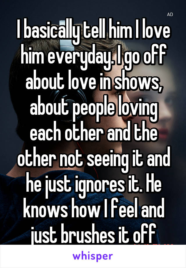 I basically tell him I love him everyday. I go off about love in shows, about people loving each other and the other not seeing it and he just ignores it. He knows how I feel and just brushes it off