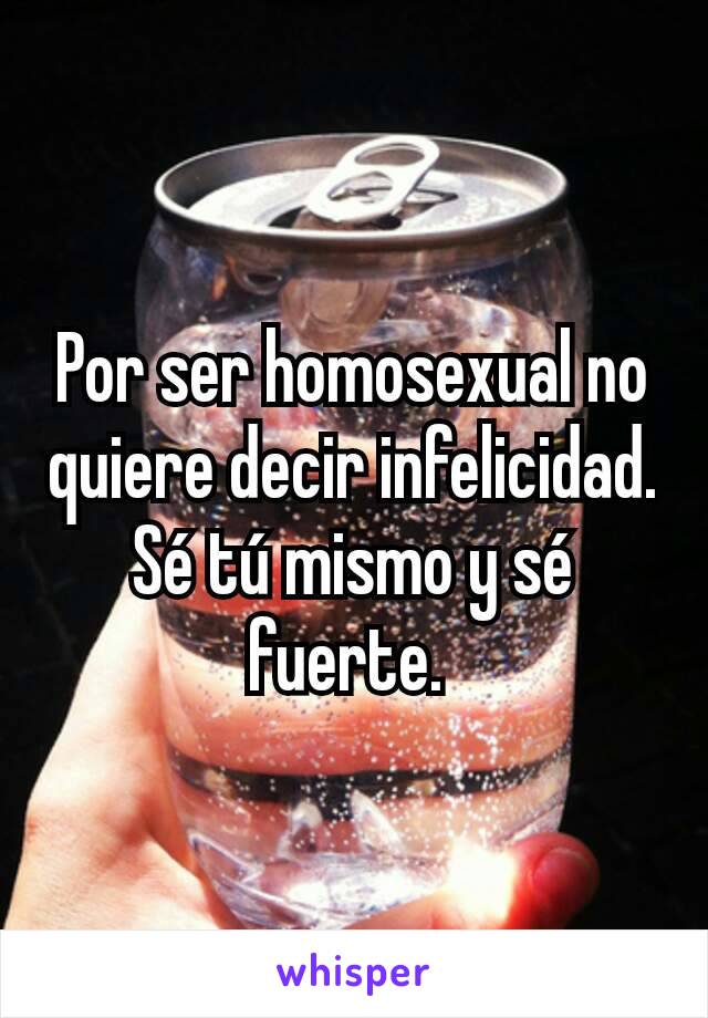 Por ser homosexual no quiere decir infelicidad. Sé tú mismo y sé fuerte. 