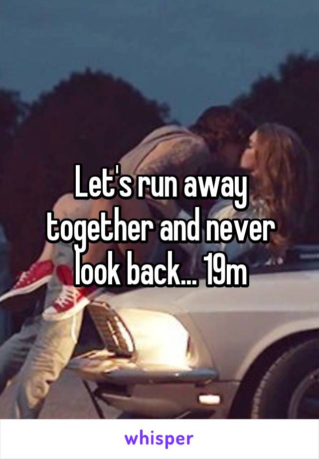 Let's run away together and never look back... 19m