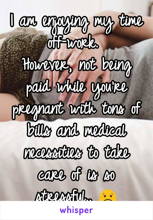 I am enjoying my time off-work. 
However, not being paid while you're pregnant with tons of bills and medical necessities to take care of is so stressful.. 😟