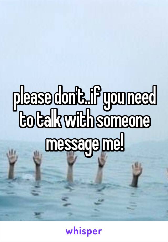 please don't..if you need to talk with someone message me!