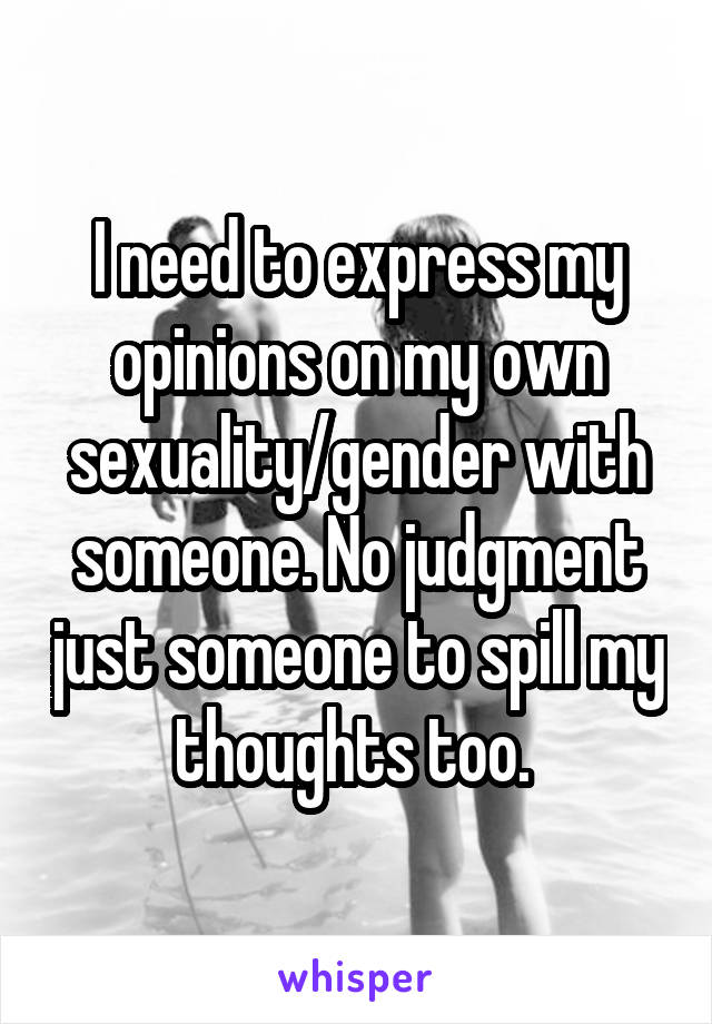 I need to express my opinions on my own sexuality/gender with someone. No judgment just someone to spill my thoughts too. 