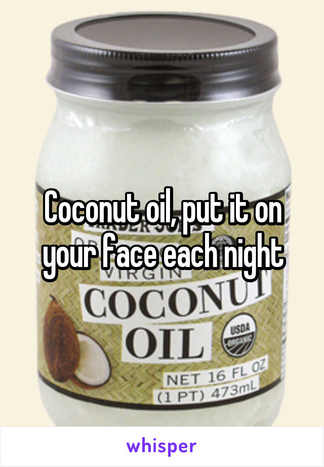 Coconut oil, put it on your face each night