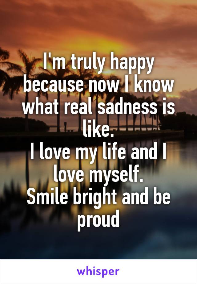 I'm truly happy because now I know what real sadness is like.
I love my life and I love myself.
Smile bright and be proud