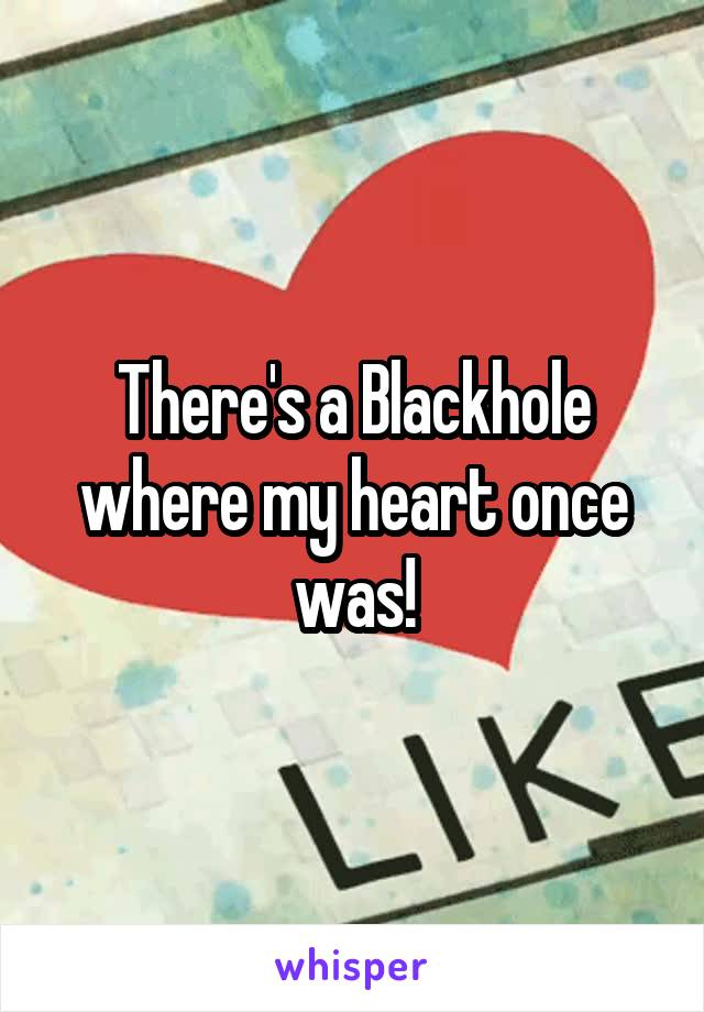 There's a Blackhole where my heart once was!