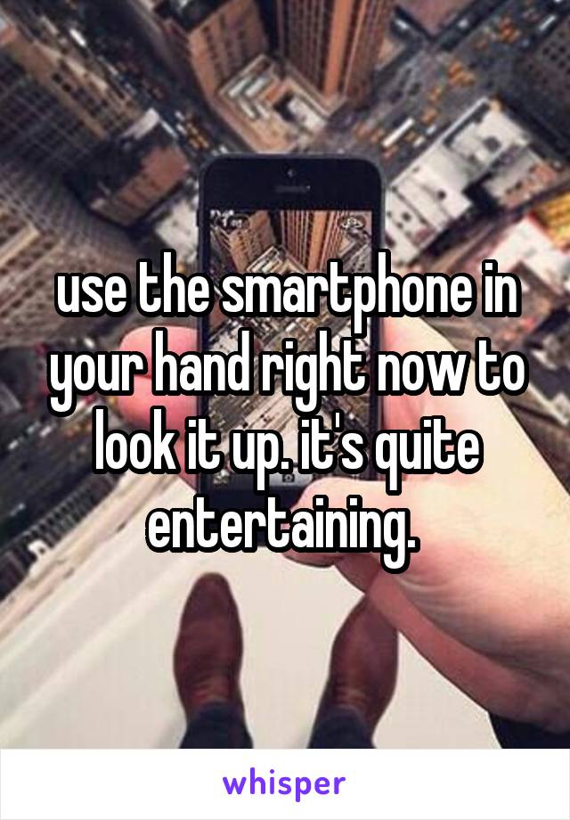 use the smartphone in your hand right now to look it up. it's quite entertaining. 