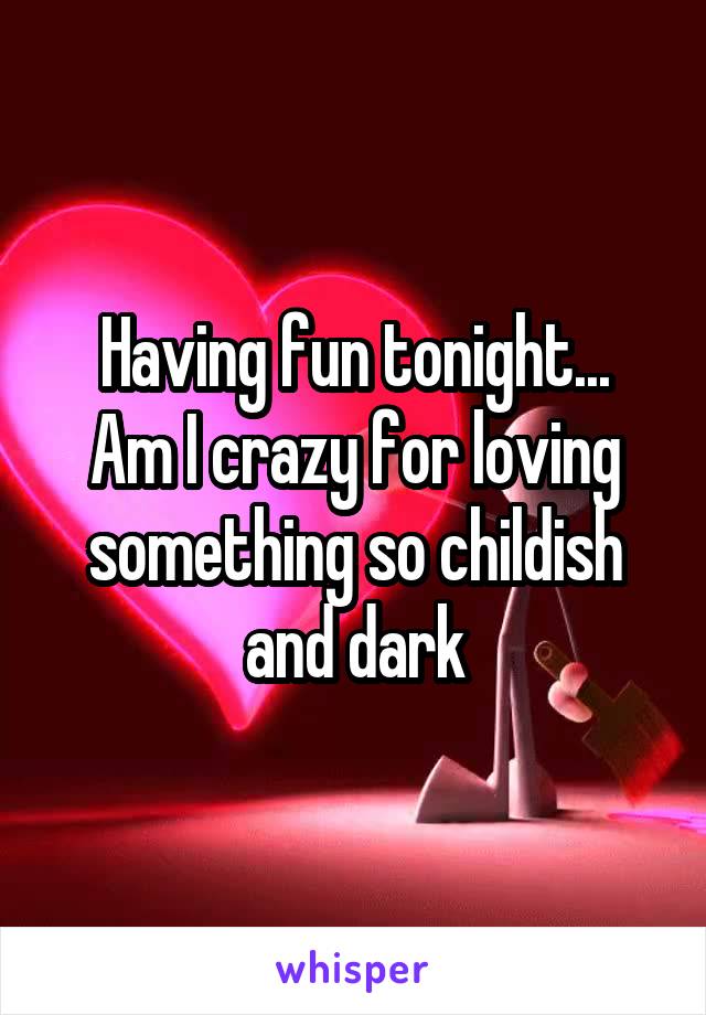 Having fun tonight...
Am I crazy for loving something so childish and dark