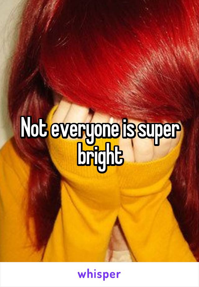 Not everyone is super bright