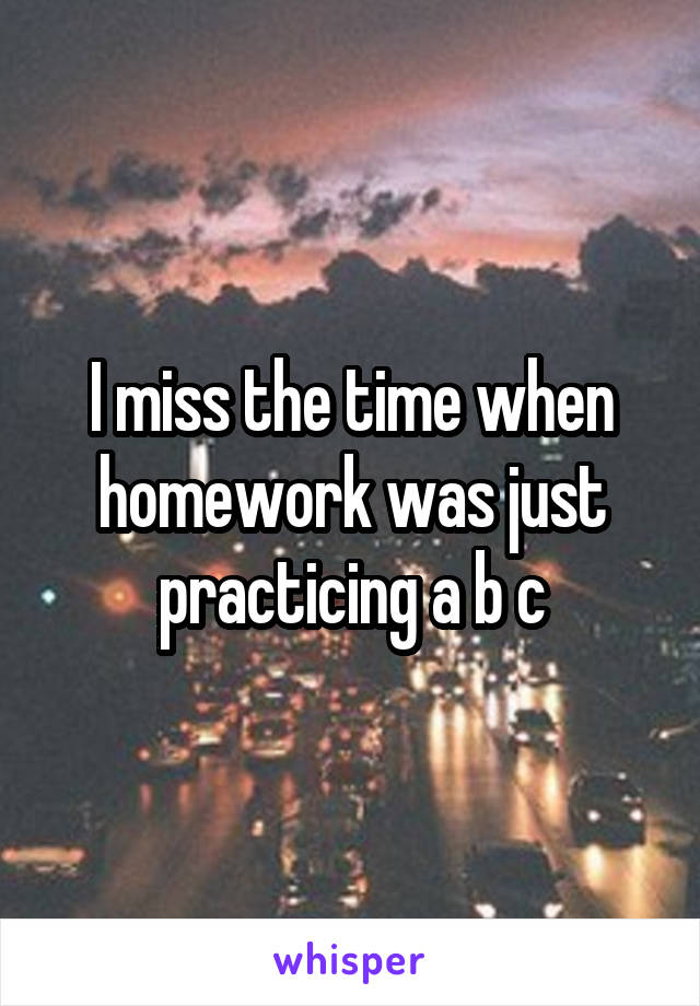 I miss the time when homework was just practicing a b c