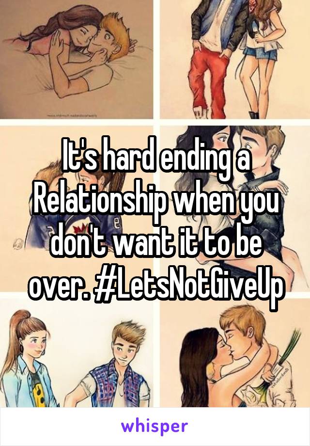 It's hard ending a Relationship when you don't want it to be over. #LetsNotGiveUp