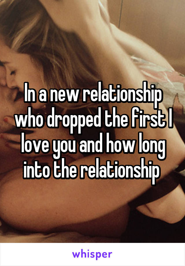 In a new relationship who dropped the first I love you and how long into the relationship 