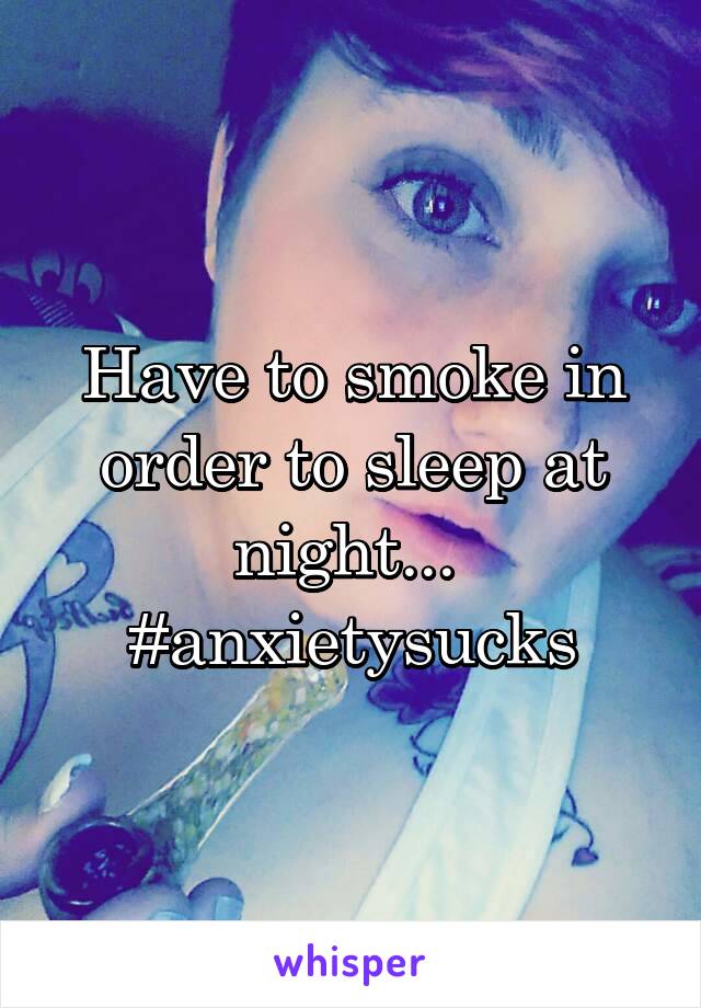 Have to smoke in order to sleep at night... 
#anxietysucks