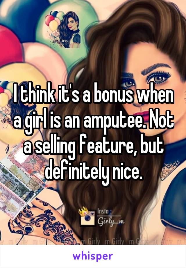 I think it's a bonus when a girl is an amputee. Not a selling feature, but definitely nice.