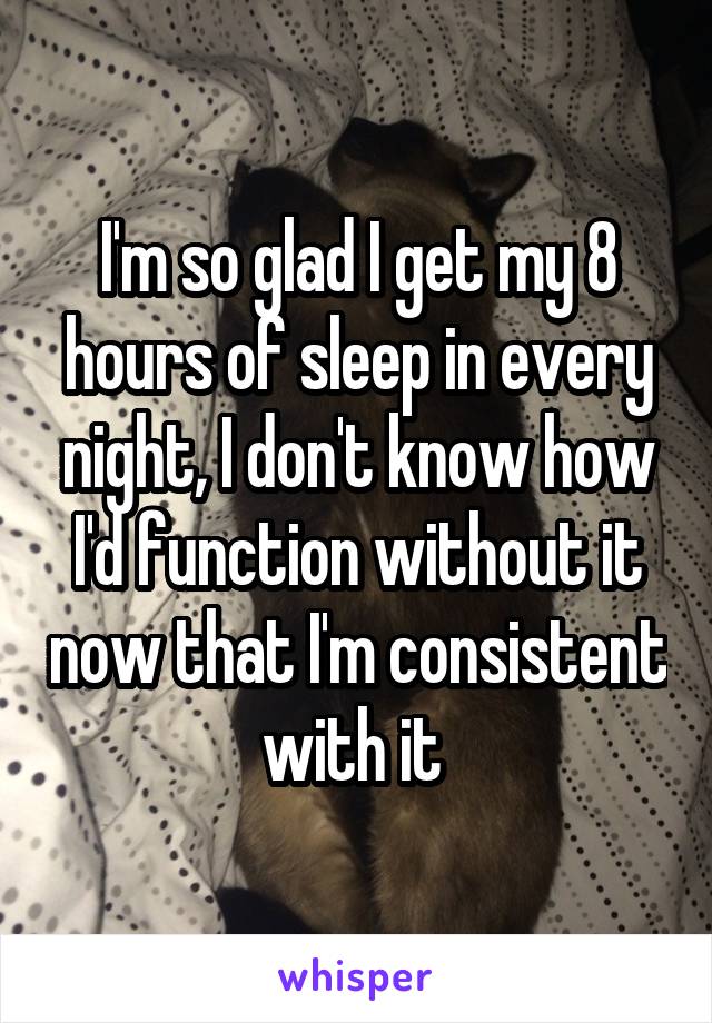 I'm so glad I get my 8 hours of sleep in every night, I don't know how I'd function without it now that I'm consistent with it 