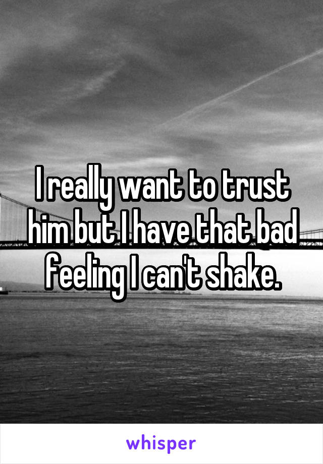 I really want to trust him but I have that bad feeling I can't shake.