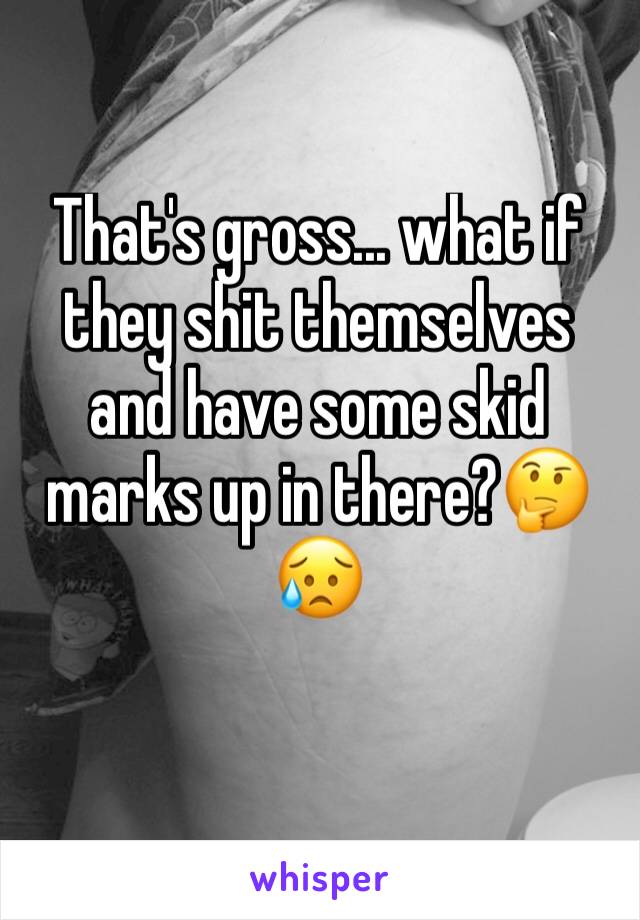 That's gross... what if they shit themselves and have some skid marks up in there?🤔😥