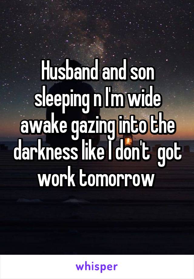 Husband and son sleeping n I'm wide awake gazing into the darkness like I don't  got work tomorrow 
