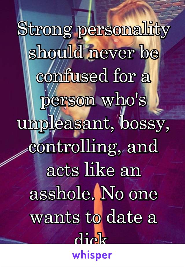 Strong personality should never be confused for a person who's unpleasant, bossy, controlling, and acts like an asshole. No one wants to date a dick.