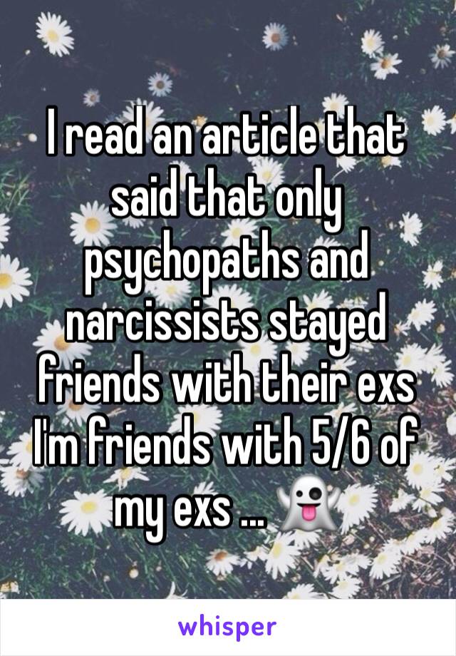 I read an article that said that only psychopaths and narcissists stayed friends with their exs  I'm friends with 5/6 of my exs ... 👻