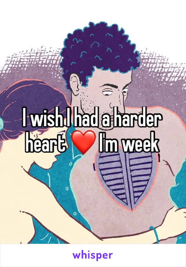 I wish I had a harder heart ❤️ I'm week