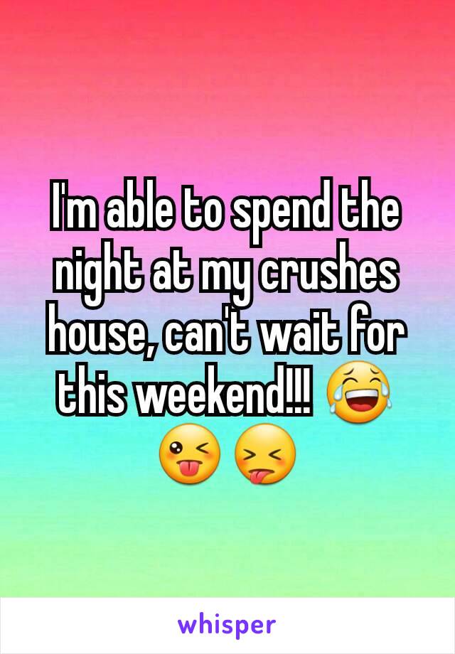 I'm able to spend the night at my crushes house, can't wait for this weekend!!! 😂😜😝