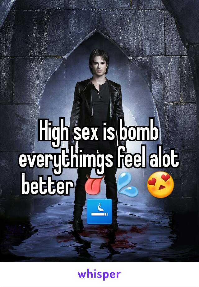 High sex is bomb everythimgs feel alot better 👅💦😍🚬